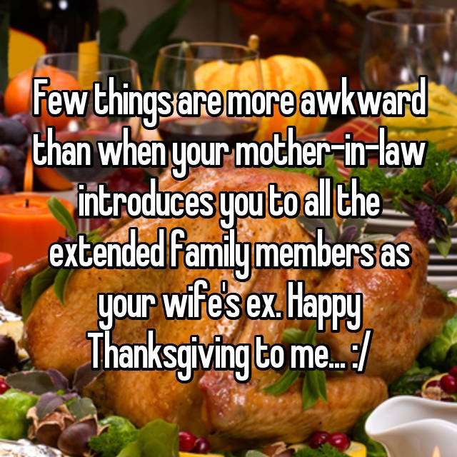 wtf thanksgiving moments - thanksgiving turkey - Few things are more awkward than when your motherinlaw introduces you to all the extended family members as your wifes ex. Happy Thanksgiving to me..