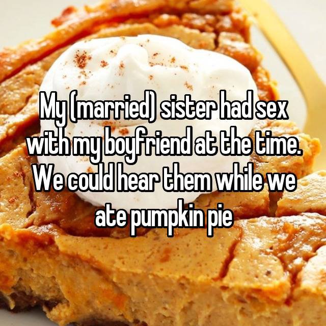 wtf thanksgiving moments - dish - Mymarried sister had sex with my boyfriendat the time. We could hear them while we ate pumpkin pie