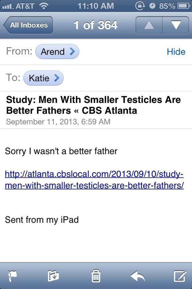 dad jokes not having a dad jokes - ... At&T All Inboxes 1 of 364 85% 7 All Inboxes A From Arend > Hide To Katie > Study Men With Smaller Testicles Are Better Fathers Cbs Atlanta , Sorry I wasn't a better father menwithsmallertesticlesarebetterfathers Sent