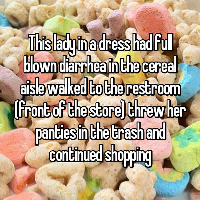 cute saying - This lady in a dress had full blown diarrhea in the cereal aisle walked to the restroom front of the store threw her panties in the trashand continued shopping