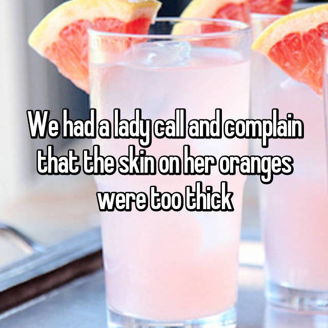Drink - We had a lady call and complain that theskinonher oranges were too thick