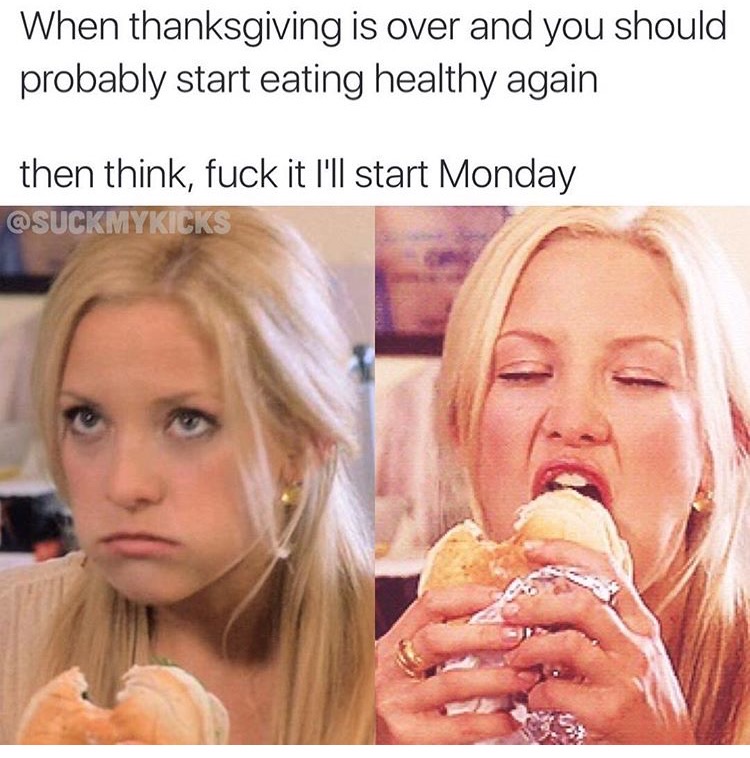 memes - lip - When thanksgiving is over and you should probably start eating healthy again then think, fuck it I'll start Monday
