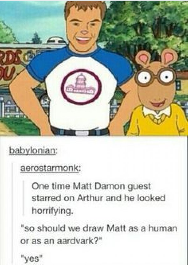 tumblr - matt damon arthur meme - Inc babylonian aerostarmonk One time Matt Damon guest starred on Arthur and he looked horrifying. "So should we draw Matt as a human or as an aardvark?" "yes"