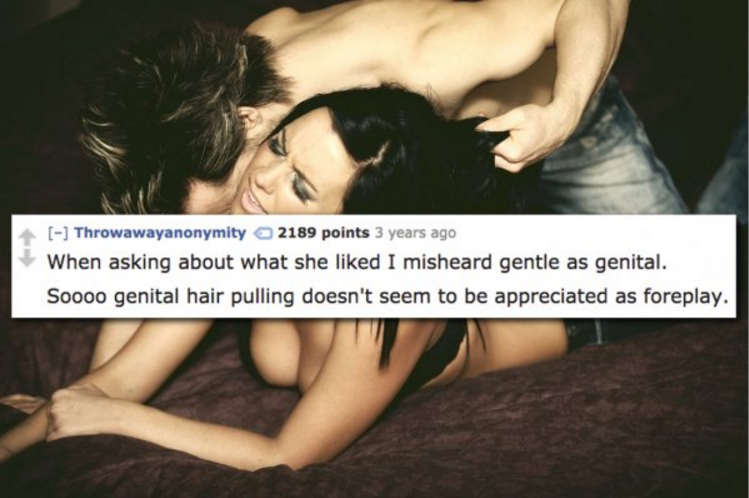 embarrassing sex - Throwawayanonymity 2189 points 3 years ago When asking about what she d I misheard gentle as genital. Soooo genital hair pulling doesn't seem to be appreciated as foreplay.