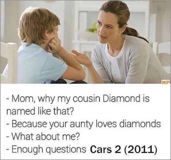 memes - enough questions meme - Imp Mom, why my cousin Diamond is named that? Because your aunty loves diamonds What about me? Enough questions Cars 2 2011