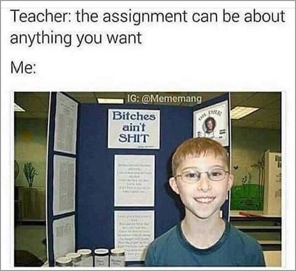 memes - teacher the assignment can be about anything you want - Teacher the assignment can be about anything you want Me Ig Bitches ain't Shit