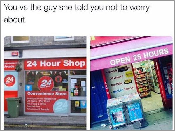 memes - 25 hour shop - You vs the guy she told you not to worry about 24 Hour Shop Open 25 Hours Arcade News & Off Licence 24 Pay Point oyster TopUp Convenience Store Newspapers & Magurines On Sales PayPal Hot Food & On Amusement Arcade company