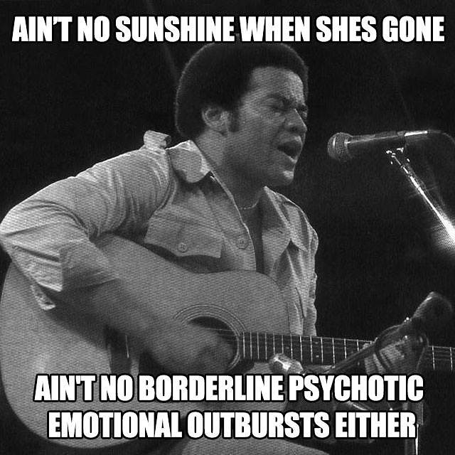 ain t no sandwich when she's gone - Aint No Sunshine When Shes Gone Aint No Borderline Psychotic Emotional Outbursts Either
