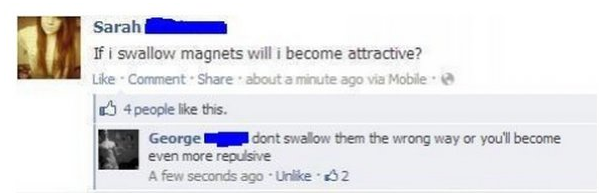 funny comment burn - Sarah If i swallow magnets will i become attractive? Comment about a minute ago via Mobile 4 people this. George dont swallow them the wrong way or you'll become even more repulsive A few seconds ago Un 2