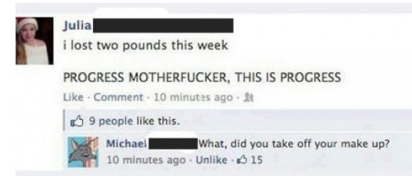 facebook - Julia i lost two pounds this week Progress Motherfucker, This Is Progress Comment 10 minutes ago. 2 9 people this. Michael What, did you take off your make up? 10 minutes ago Un $15