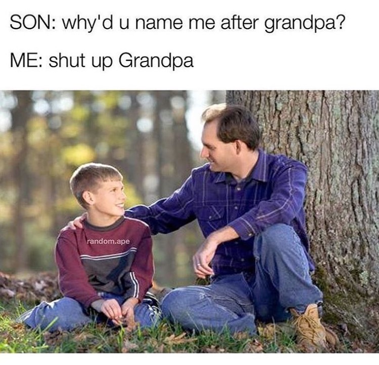 memes  -dank grandpa meme - Son why'd u name me after grandpa? Me shut up Grandpa random.ape