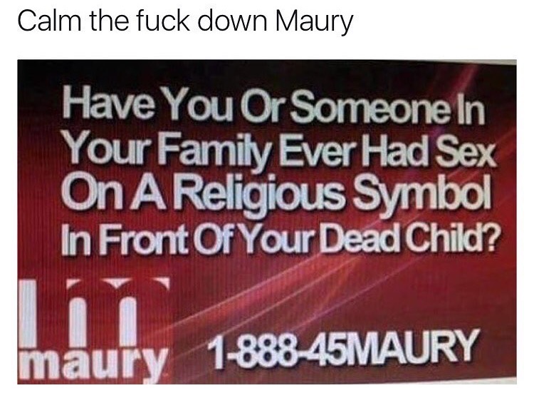 memes  -banner - Calm the fuck down Maury Have You Or Someone In Your Family Ever Had Sex On A Religious Symbol In Front Of Your Dead Child? maury 188845MAURY