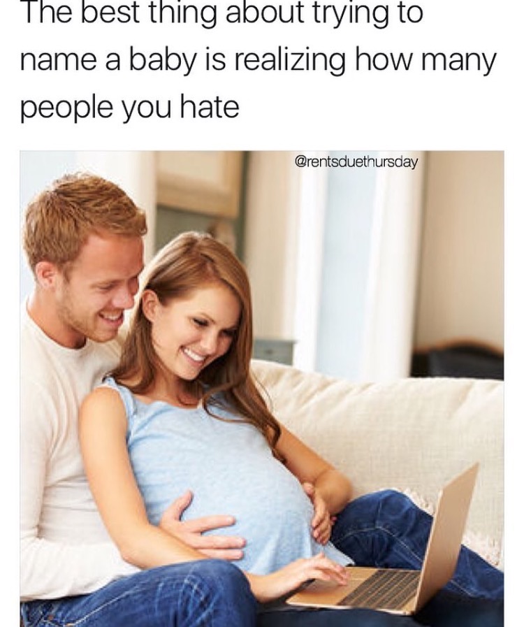 memes  -birthing classes - The best thing about trying to name a baby is realizing how many people you hate