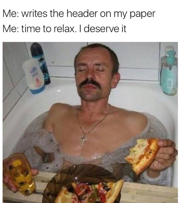 memes - eating pizza in bathtub - Me writes the header on my paper Me time to relax. I deserve it