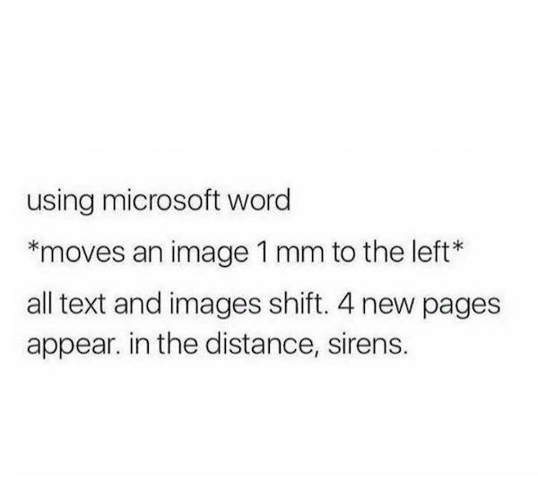 memes - document - using microsoft word moves an image 1 mm to the left all text and images shift. 4 new pages appear in the distance, sirens.