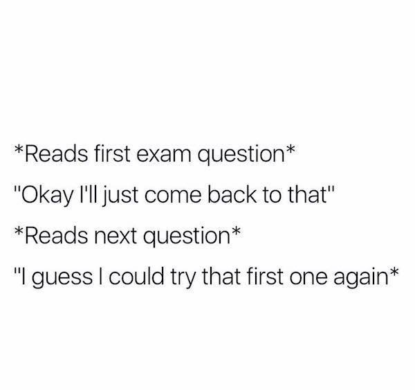 memes - please tell me quotes - Reads first exam question "Okay I'll just come back to that" Reads next question "I guess I could try that first one again