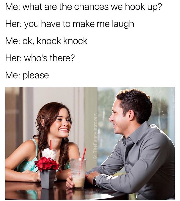 memes - me trying to impress her memes - Me what are the chances we hook up? Her you have to make me laugh Me ok, knock knock Her who's there? Me please Ig TheFunnyIntrovert
