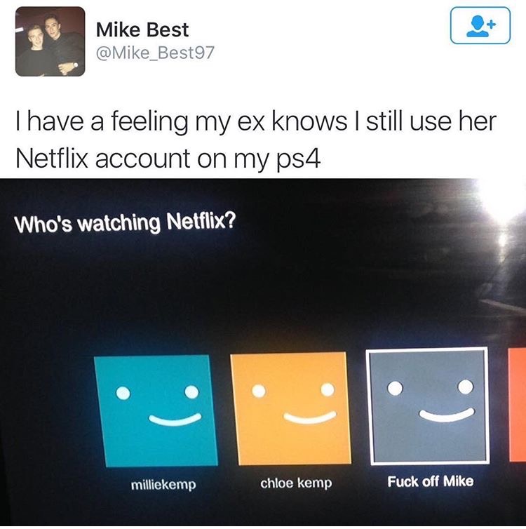 memes - funny netflix account names - Mike Best Thave a feeling my ex knows I still use her Netflix account on my ps4 Who's watching Netflix? . milliekemp chloe kemp Fuck off Mike