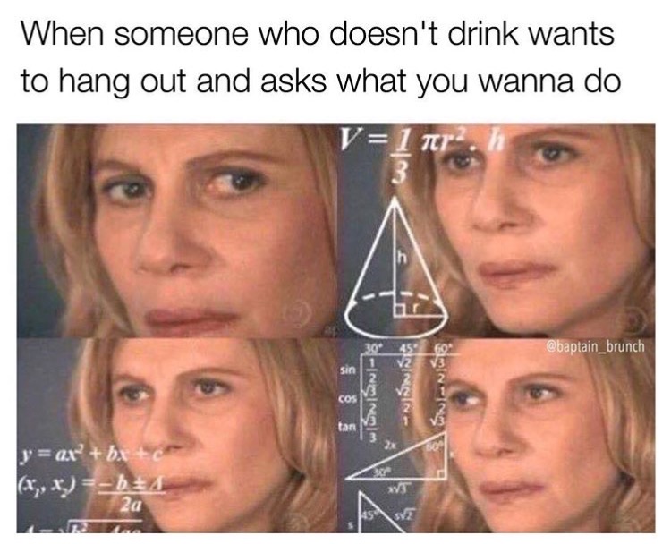 memes - When someone who doesn't drink wants to hang out and asks what you wanna do 3 wwwnl y ax bx te x,x 621 20