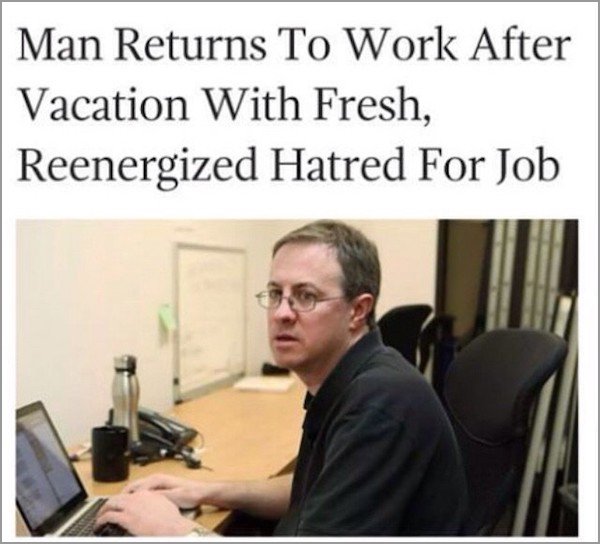 memes - man returns to work after vacation - Man Returns To Work After Vacation With Fresh, Reenergized Hatred For Job