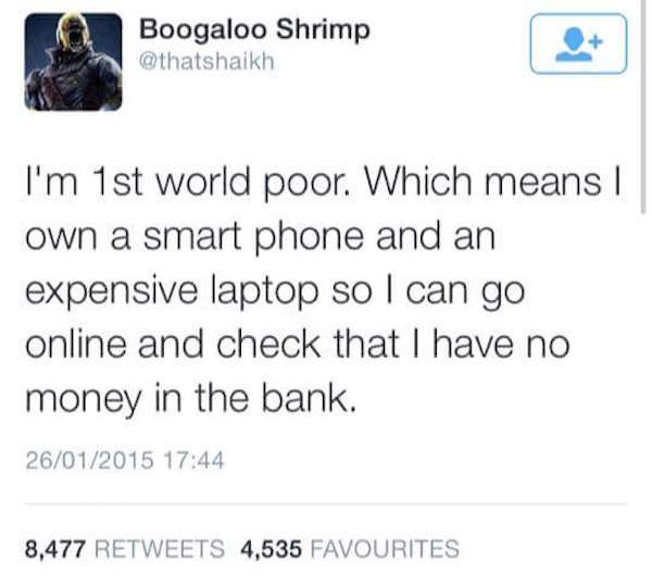 document - Boogaloo Shrimp I'm 1st world poor. Which means | own a smart phone and an expensive laptop so I can go online and check that I have no money in the bank. 26012015 8,477 4,535 Favourites