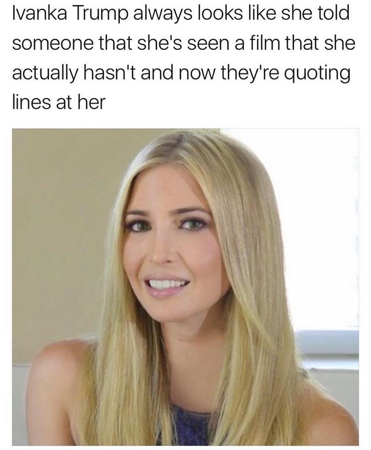 ivanka trump meme - Ivanka Trump always looks she told someone that she's seen a film that she actually hasn't and now they're quoting lines at her