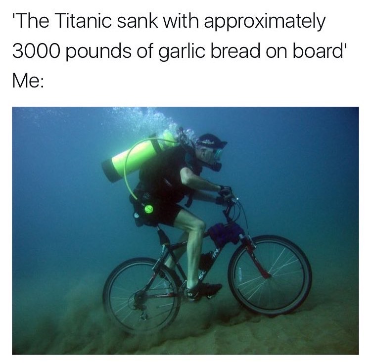 titanic sank memes - 'The Titanic sank with approximately 3000 pounds of garlic bread on board' Me