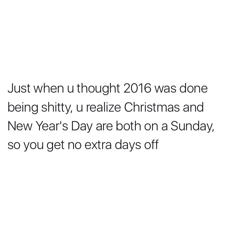 true instagram quotes - Just when u thought 2016 was done being shitty, u realize Christmas and New Year's Day are both on a Sunday, so you get no extra days off