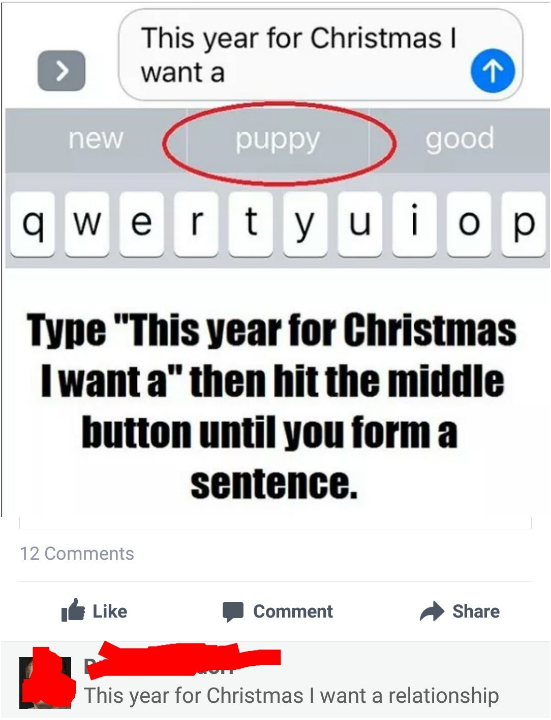number - This year for Christmas | want a new O puppy good qwertyuiop Type "This year for Christmas I want a" then hit the middle button until you form a sentence. 12 Comment This year for Christmas I want a relationship
