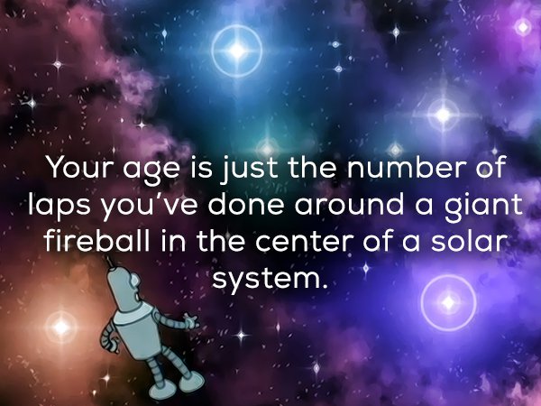 solar system age memes - Your age is just the number of laps you've done around a giant fireball in the center of a solar system.