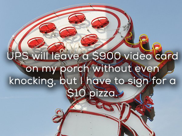Ups will leave a $900 video card on my porch without even knocking, but I have to sign for a $10 pizza.