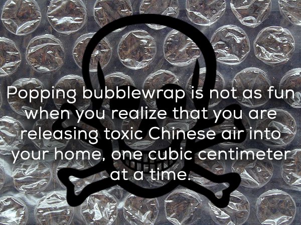 bubble wrap - Popping bubblewrap is not as fung when you realize that you are releasing toxic Chinese air into your home, one cubic centimeter at a time.