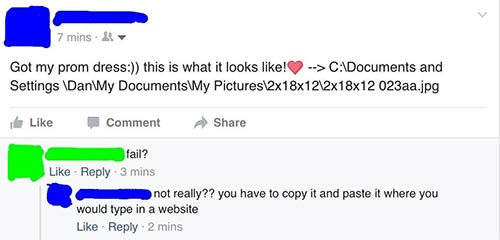 dumbest facebook - 7 mins. Got my prom dress this is what it looks ! > C Documents and Settings\Dan\My Documents My Pictures\2x18x122x18x12 023aa.jpg Comment fail? 3 mins not really?? you have to copy it and paste it where you would type in a website 2 mi
