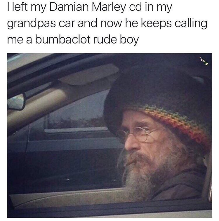 memes - best memes of all time - Tleft my Damian Marley cd in my grandpas car and now he keeps calling me a bumbaclot rude boy