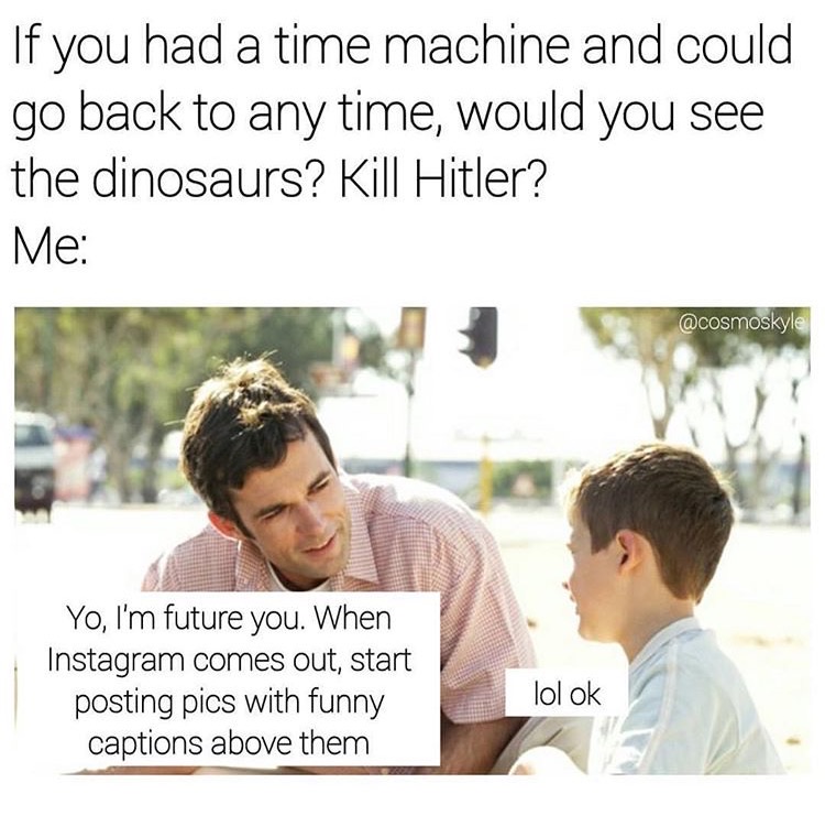memes - dad talking to kid - If you had a time machine and could go back to any time, would you see the dinosaurs? Kill Hitler? Me Yo, I'm future you. When Instagram comes out, start posting pics with funny captions above them lol ok