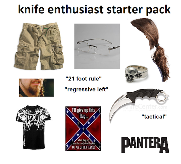 knife starter pack - knife enthusiast starter pack "21 foot rule" "regressive left" I'll give up this flag.. "tactical" when they po from the cold, deadlines Of My Other Hand! Pantera