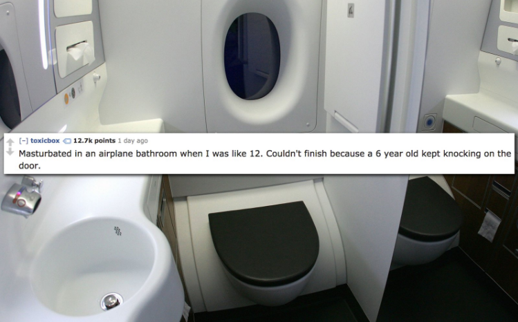 plane bathrooms - toxicbox points 1 day ago Masturbated in an airplane bathroom when I was 12. Couldn't finish because a 6 year old kept knocking on the door.