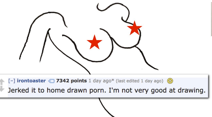 irontoaster 7342 points 1 day ago last edited 1 day ago Jerked it to home drawn porn. I'm not very good at drawing.