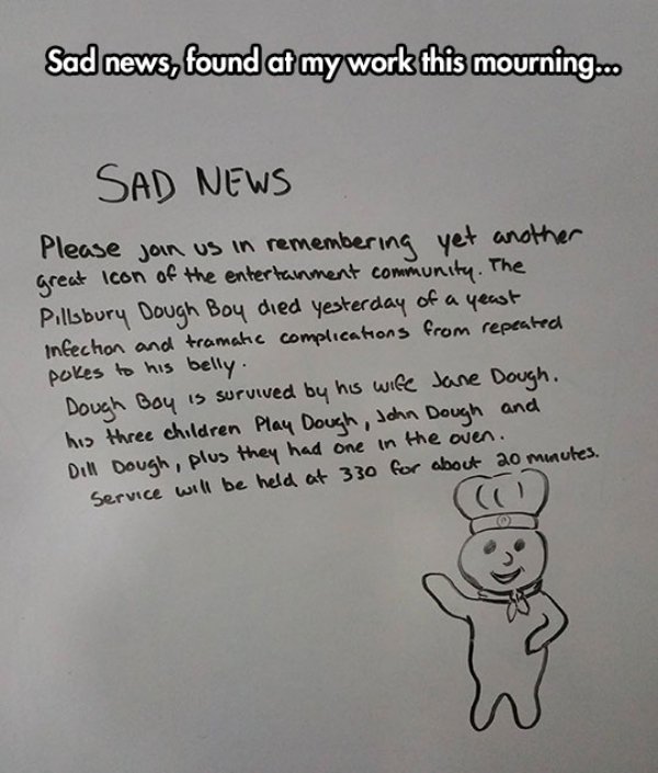 depressing things to think - Sad news, found at my work this mourning... Sad News Please join us in remembering yet another great icon of the entertainment community. The Pillsbury Dough Boy died yesterday of a yeast infection and tramatic complications f