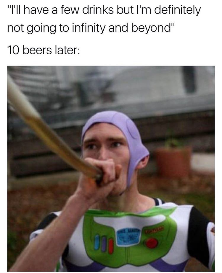 10 beers later meme - "I'll have a few drinks but I'm definitely not going to infinity and beyond" 10 beers later