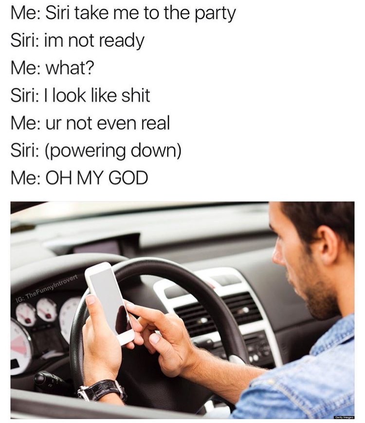 driving with cell phone - Me Siri take me to the party Siri im not ready Me what? Siri I look shit Me ur not even real Siri powering down Me Oh My God Ig TheFunnyIntrovert