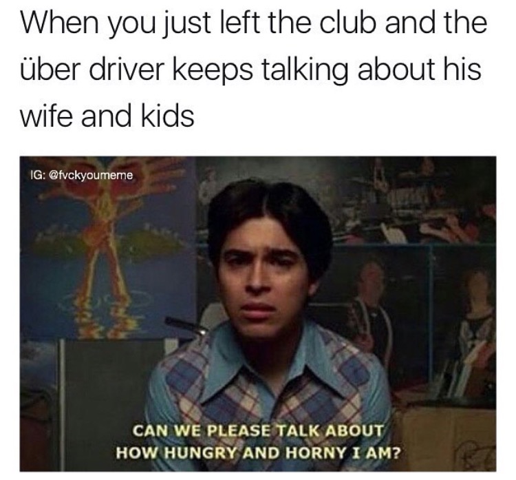 fez that 70s show - When you just left the club and the ber driver keeps talking about his wife and kids Ig Can We Please Talk About How Hungry And Horny I Am?