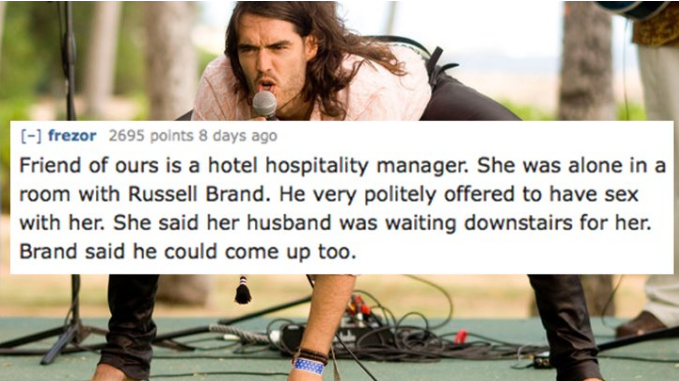inside you song - frezor 2695 points 8 days ago Friend of ours is a hotel hospitality manager. She was alone in a room with Russell Brand. He very politely offered to have sex with her. She said her husband was waiting downstairs for her. Brand said he co