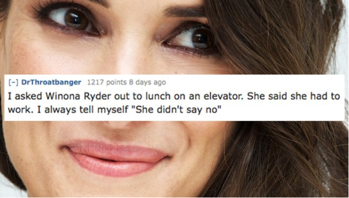 winona ryder - DrThroatbanger 1217 points 8 days ago I asked Winona Ryder out to lunch on an elevator. She said she had to work. I always tell myself "She didn't say no"