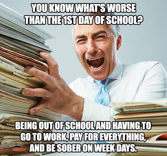 memes - overworked man - You Know Whats Worse Than The 1ST Day Of School? Being Out Of School And Having To Go To Work,Pay For Everything, And Be Sober On Week Days.