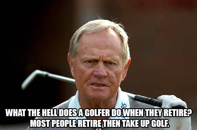 memes - jack nicklaus golf - What The Hell Does A Golfer Do When They Retire? Most People Retire Then Take Up Golf.