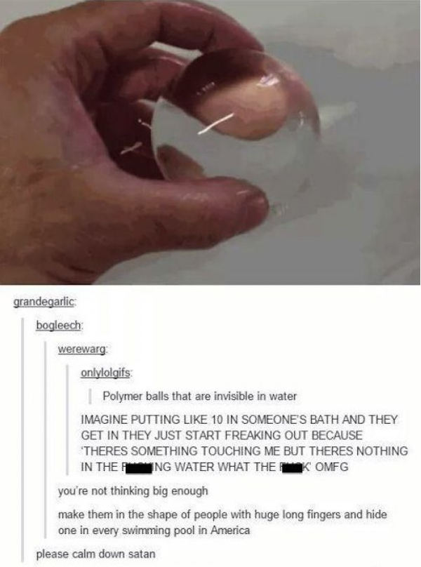 tumblr - thumb - grandegarlic bogleech werewarg anh yelgif Polymer balls that are invisible in water Imagine Putting 10 In Someones Bath And They Get In They Just Start Freaking Out Because Theres Something Touching Me But Theres Nothing In The Lang Water