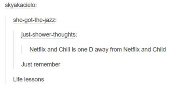 tumblr - document - skyakacielo shegotthejazz justshowerthoughts Netflix and Chill is one D away from Netflix and Child Just remember Life lessons