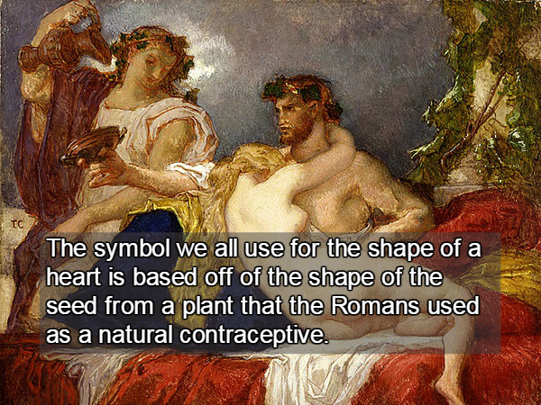 The symbol we all use for the shape of a heart is based off of the shape of the seed from a plant that the Romans used as a natural contraceptive.