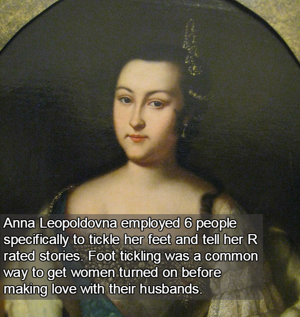 lady - Anna Leopoldovna employed 6 people specifically to tickle her feet and tell her R rated stories. Foot tickling was a common way to get women turned on before making love with their husbands.